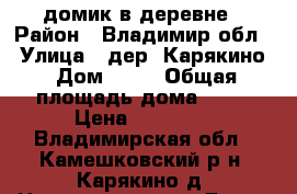 домик в деревне › Район ­ Владимир.обл. › Улица ­ дер. Карякино › Дом ­ 61 › Общая площадь дома ­ 33 › Цена ­ 60 000 - Владимирская обл., Камешковский р-н, Карякино д. Недвижимость » Дома, коттеджи, дачи продажа   . Владимирская обл.